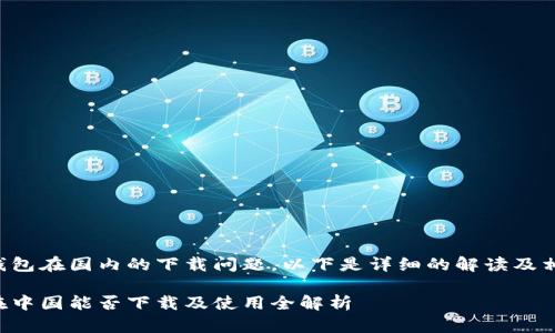 关于TP钱包在国内的下载问题，以下是详细的解读及相关内容。

TP钱包在中国能否下载及使用全解析