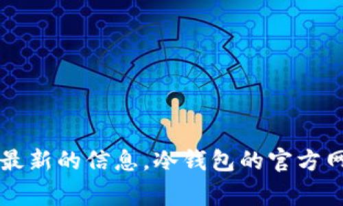 关于“TP冷钱包”的具体信息，如其官方网站等，建议您访问相关的区块链或加密货币社区，或者使用搜索引擎查找最新的信息。冷钱包的官方网站通常会在其社交媒体账号或加密货币论坛中进行公告。请务必确保访问的是官方网站，以避免潜在的安全风险。