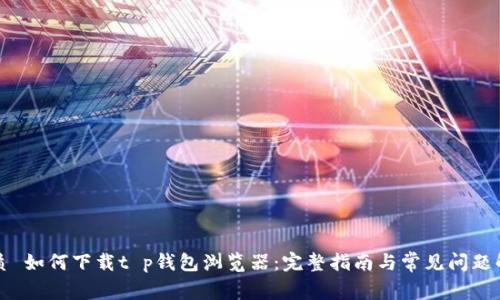 优质 如何下载t p钱包浏览器：完整指南与常见问题解答