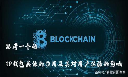思考一个的

TP钱包头像的作用及其对用户体验的影响