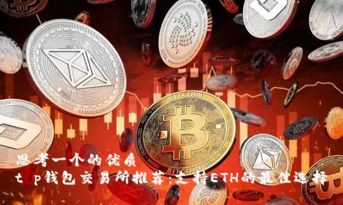 思考一个的优质
t p钱包交易所推荐：支持ETH的最佳选择