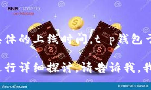 t p钱包是一个数字钱包平台，旨在为用户提供安全、便捷的数字资产管理和交易服务。关于具体的上线时间，t p钱包于**2021年5月**正式推出，并在随后几个月内逐步增加其功能，为用户提供更好的服务体验。

如果你需要对t p钱包有更深入的了解，或者对其功能、使用方式、市场地位及未来发展方向进行详细探讨，请告诉我，我可以为你提供更多的信息。