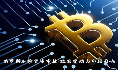 俄罗斯加密货币审核：政策变动与市场影响