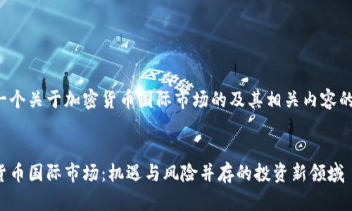 这是一个关于加密货币国际市场的及其相关内容的框架：


加密货币国际市场：机遇与风险并存的投资新领域
