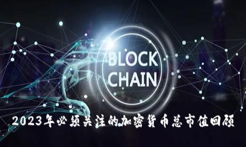 2023年必须关注的加密货币总市值回顾