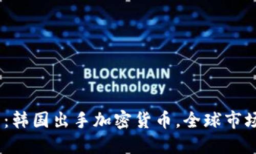 2025必看：韩国出手加密货币，全球市场的新机遇