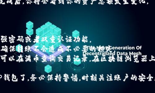 要将币从满币（MEXC）转移到TP钱包，可以按照以下步骤进行操作。请确保在执行每个步骤之前，确认你输入的信息准确无误，并保持警惕以防止诈骗。

### 步骤一：准备工作

在开始转账之前，确保你拥有以下信息：
- 满币账户的登录信息。
- TP钱包的接收地址。

一种好的做法是在进行任何资产转移之前，先进行一笔小额度的转账，以确保转账流程顺利。

### 步骤二：登录满币账号

首先，访问满币的官方网站，然后输入你的用户名和密码进行登录。确保你输入的信息是正确的，以避免账户被锁定。

### 步骤三：获取TP钱包地址

- 打开TP钱包应用。
- 选择你要接收的加密货币（如Ethereum, Bitcoin等）。
- 点击