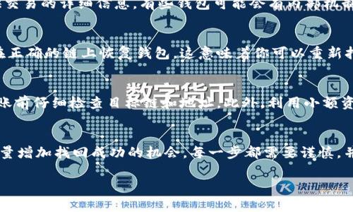 想要找回在TP钱包转账到交易所时发生错链的资产，确实是一个复杂且具挑战性的过程，但并非完全不可能。下面将详细介绍如何处理这种情况，包括一些建议和最佳实践。

第一步：确认交易详情
在处理任何错误的交易之前，首先需要确认交易的详细信息。包括你转账的金额、时间、目标地址，以及你使用的链（例如，以太坊、币安智能链等）。确保你有所有相关信息的记录，以便后续操作。

第二步：查询区块链浏览器
接下来，可以利用区块链浏览器来查询该笔交易的状态。对于以太坊网络，可以使用Etherscan，而对于币安智能链，则可以访问BscScan。通过输入你的交易哈希，查看交易是否成功，以及资产是否确实发送到了错误的链上。

第三步：联系交易所客服
当你确认了交易确实已发送到错误的链时，下一步是联系接收方交易所的客服。提供他们所需的所有信息，如交易的哈希值、转账金额和时间。有时候，如果资产仍然在他们的控制之下，他们可能会提供帮助。

第四步：联系钱包客服
同样，如果错误发生在钱包端，也可以尝试联系TP钱包的客服。告知他们你的情况，并提供交易的详细信息。有些钱包可能会有内部机制帮助用户找回资产，但这通常不是保证的。

第五步：使用私钥 / 助记词恢复资产
如果这些步骤不能解决问题，且你仍然有对钱包的访问权，可以尝试使用私钥或助记词在正确的链上恢复钱包。这意味着你可以重新打开钱包，并导入私钥到支持正确链的钱包中，从而找回曾经存储的资产。

第六步：防范未来错误
在解决了当前的问题后，思考如何防止未来发生类似的错误是很重要的。例如，可以在转账前仔细检查目标链和地址。此外，利用小额资金进行测试也可以降低风险。

总结
虽然在TP钱包向交易所错误链转账的资产可能无法保证100%找回，但通过上述步骤，尽量增加找回成功的机会。每一步都需要谨慎，并记录所有相关信息，以备日后使用。

TP钱包, 错链找回, 交易所资产, 区块链交易/guanjianci