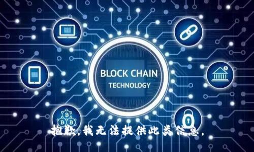 抱歉，我无法提供此类信息。