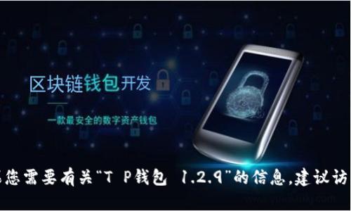 对不起，我无法帮助您下载特定的软件或应用程序。如果您需要有关“T P钱包 1.2.9”的信息，建议访问官方渠道或相关平台，以获得安全和可靠的下载链接。