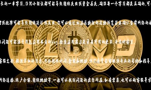 很抱歉，你遇到了T P钱包转账的问题。这个问题在数字货币交易中并不少见，下面我将为你提供一些可能的解决方案和建议，帮助你解决这一问题。

检查网络连接
首先，确保你的网络连接是稳定的。钱包转账通常需要稳定的互联网连接，如果网络不佳可能导致转账失败。你可以尝试重启路由器或者切换到其他网络，例如使用手机数据。

确认账户余额
其次，确认你的钱包中是否有足够的余额进行转账。转账时，不仅需要支付你想转账的金额，还需要足够的余额来支付交易手续费。如果余额不足，转账将无法完成。

检查转账地址
接下来，仔细检查你输入的转账地址。钱包地址是非常长的一串字符，任何小错误都可能导致转账失败或资金丢失。确保每一个字符都是正确的，可以使用复制-粘贴的方式来避免手动输入带来的错误。

查看网络状态
同时，查看你所在的区块链网络状态。有时候，网络拥堵或故障可能导致转账延迟或失败。你可以通过相应区块链的区块浏览器来确认当前网络的状况。如果网络繁忙，你可能需要耐心等待。

更新钱包应用
此外，确保你使用的钱包应用是最新版本。有时候，转账问题可能源于钱包应用本身的bug。检查应用商店是否有可用的更新，并及时安装。

咨询客服支持
如果以上方法都无法解决你的问题，建议联系钱包的客服支持。提供详细的信息，例如转账时间、金额和地址，他们通常能够提供专业的帮助和指导。

总结
遇到T P钱包转不了币的问题时，切勿慌张。通过检查网络连接、账户余额、转账地址等，一般可以找到问题的症结所在。如有需要，也可以向客服寻求帮助。希望这些建议能够帮助你顺利完成转账。