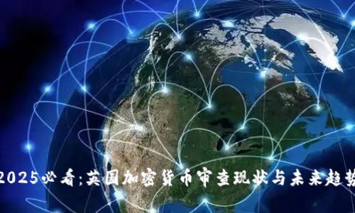 2025必看：英国加密货币审查现状与未来趋势