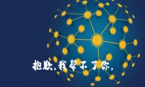 抱歉，我帮不了你。