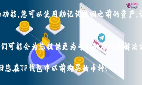 看来您遇到了TP钱包中无法找到以前购买的币的问题。这个问题可能出现在多个方面，比如钱包地址的选择、网络故障或是币种本身的变化等。以下是一些可能导致问题的原因以及解决方法。

1. 查看钱包地址
首先，确保您使用的TP钱包地址是正确的。如果曾使用过多个地址，可能会导致您在当前地址中找不到之前购买的币。您可以查看TP钱包的历史记录，确认是否在不同的地址中进行过交易。

2. 网络问题
其次，网络问题也可能导致您无法看到币种的更新。请检查您的网络连接，确保在良好的网络环境下再尝试打开钱包。另外，TP钱包的服务器服务可能会偶尔出现问题，您可以稍后再进行尝试。

3. 代币的更新情况
此外，某些代币可能会因为项目变动或者更新而不再显示在您的钱包中。请留意您所购买的币种的官方公告，查看是否有关于代币丢失的说明或者代币合并（Token Swap）的情况。

4. 购买记录的确认
如果您无法查看购买的币种，您可以查看交易的记录。大多数钱包都有交易历史的功能，在这里您可以找到所有的购买、转账历史。如果您在其他平台或者通过其他钱包购买的币种，那么需要确认交易是否已经成功在TP钱包中显示。

5. 资产恢复
如果您仍然无法找到您的币，可能需要尝试资产恢复的步骤。TP钱包通常会提供恢复助记词的功能，您可以使用助记词找回之前的资产。请确保在进行此操作之前，首先备份您的当前钱包数据，避免任何交易数据的丢失。

6. 客服支持
最后，如果以上所有方法都无法解决问题，您可以联系TP钱包的客服支持。提供详细信息后，他们可能会为您提供更为专业的帮助和解决方案。

总之，面对看似复杂的问题，通常可以通过检查不同的方面来找出解决方案。希望您能顺利找回您在TP钱包中以前购买的币种！