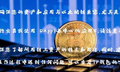 为了在TP钱包中切换到以太坊链，您可以按照以下步骤进行操作：

步骤一：打开TP钱包
首先，确保您已经在您的手机上安装了TP钱包并且已经注册或登录到您的账户。如果您是第一次使用TP钱包，请根据提示完成注册流程。

步骤二：进入钱包界面
登录后，您会进入钱包的主界面。在这里，您可以看到自己当前的资产状况和各个链的选项。

步骤三：访问链选择菜单
在主界面，找到显示当前网络或链名称的部分。通常在顶部或中间位置，您会看到类似“当前网络”的字样。当您点击该部分时，会弹出可供选择的链列表。

步骤四：选择以太坊链
在链选择菜单中，找到并选择“以太坊（Ethereum）”链。点击这一选项后，TP钱包会自动切换到以太坊网络。

步骤五：确认切换
在切换到以太坊链后，您可能需要确认当前的网络设置。确保您的资产和应用与以太坊链兼容，尤其是在进行转账或交易时。

步骤六：开始交易
完成切换后，您就可以在以太坊链上获取当前的资产、进行交易或使用 DApp（去中心化应用）。请注意确保您的网络连接正常，以便顺利完成操作。

小贴士
切换链时，请注意不同链之间的资产不可互通，因此请确保您了解所用链上资产的特点和用途。同时，建议在进行大额交易前，先执行小额测试以确保操作无误。

以上就是在TP钱包中切换到以太坊链的步骤。如果您在操作过程中遇到任何问题，可以查看TP钱包的官方帮助文档或者联系他们的客服获得进一步支持。