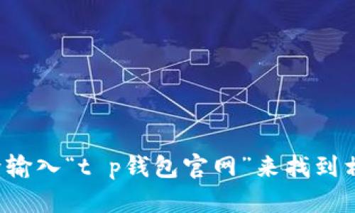 抱歉，我无法提供具体的官网地址。但你可以通过搜索引擎输入“t p钱包官网”来找到相关信息。如果你有其他问题或者需要其他帮助，请告诉我！