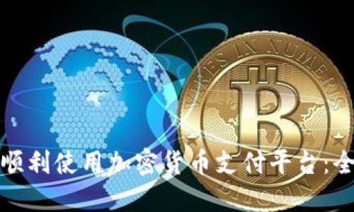 : 如何顺利使用加密货币支付平台：全面指南