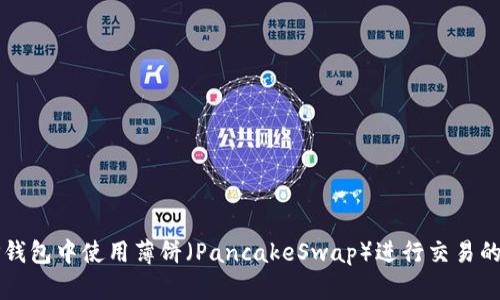如何在TP钱包中使用薄饼（PancakeSwap）进行交易的详尽指南